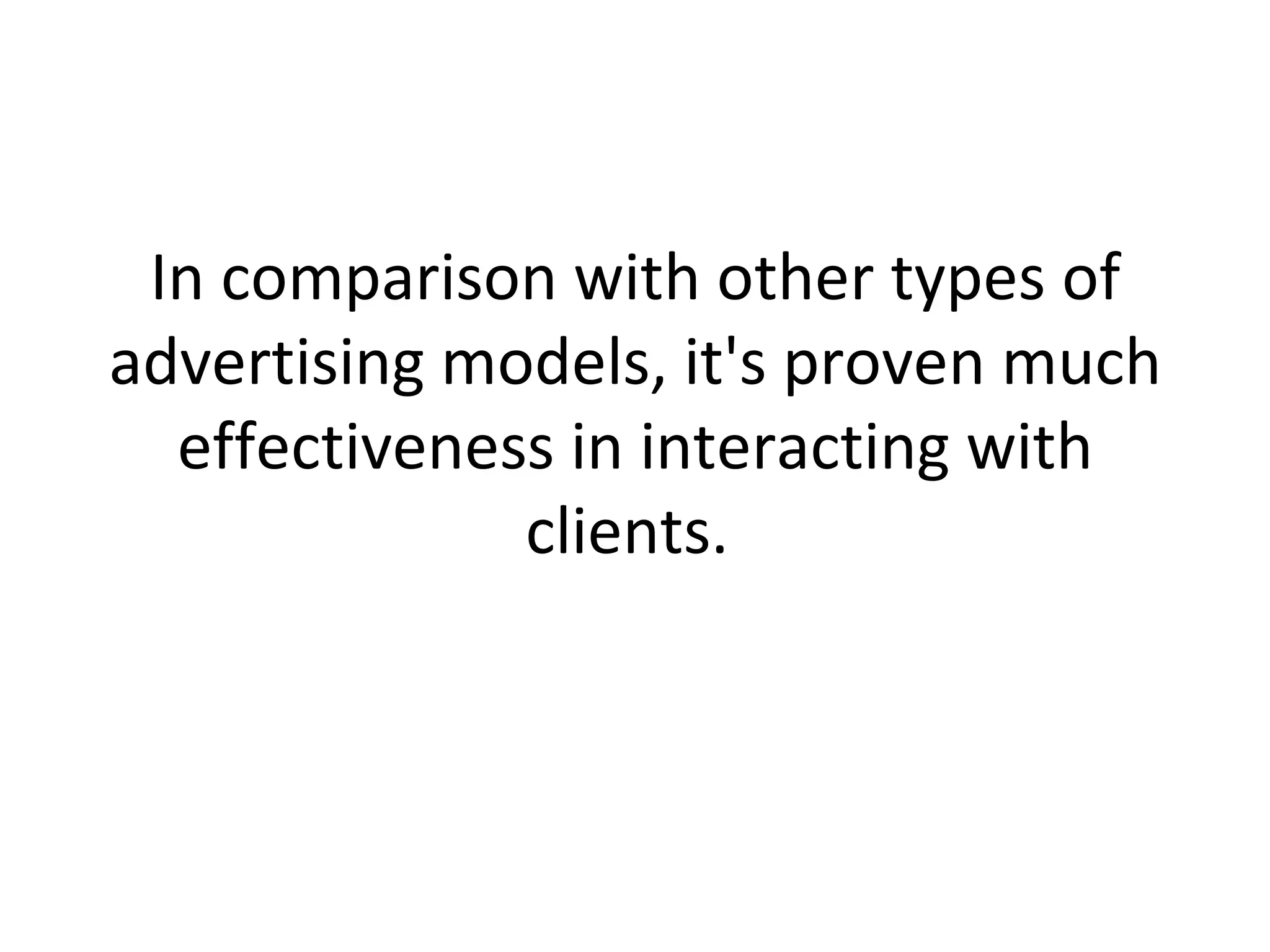 In comparison with other types of advertising models, it's proven much effectiveness in interacting with clients.  