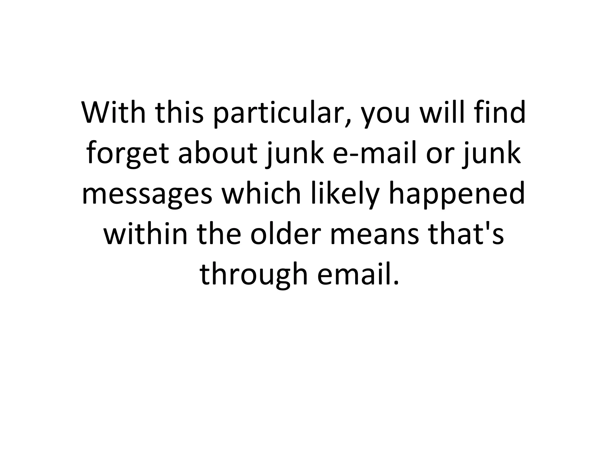 With this particular, you will find forget about junk e-mail or junk messages which likely happened within the older means that's through email.  