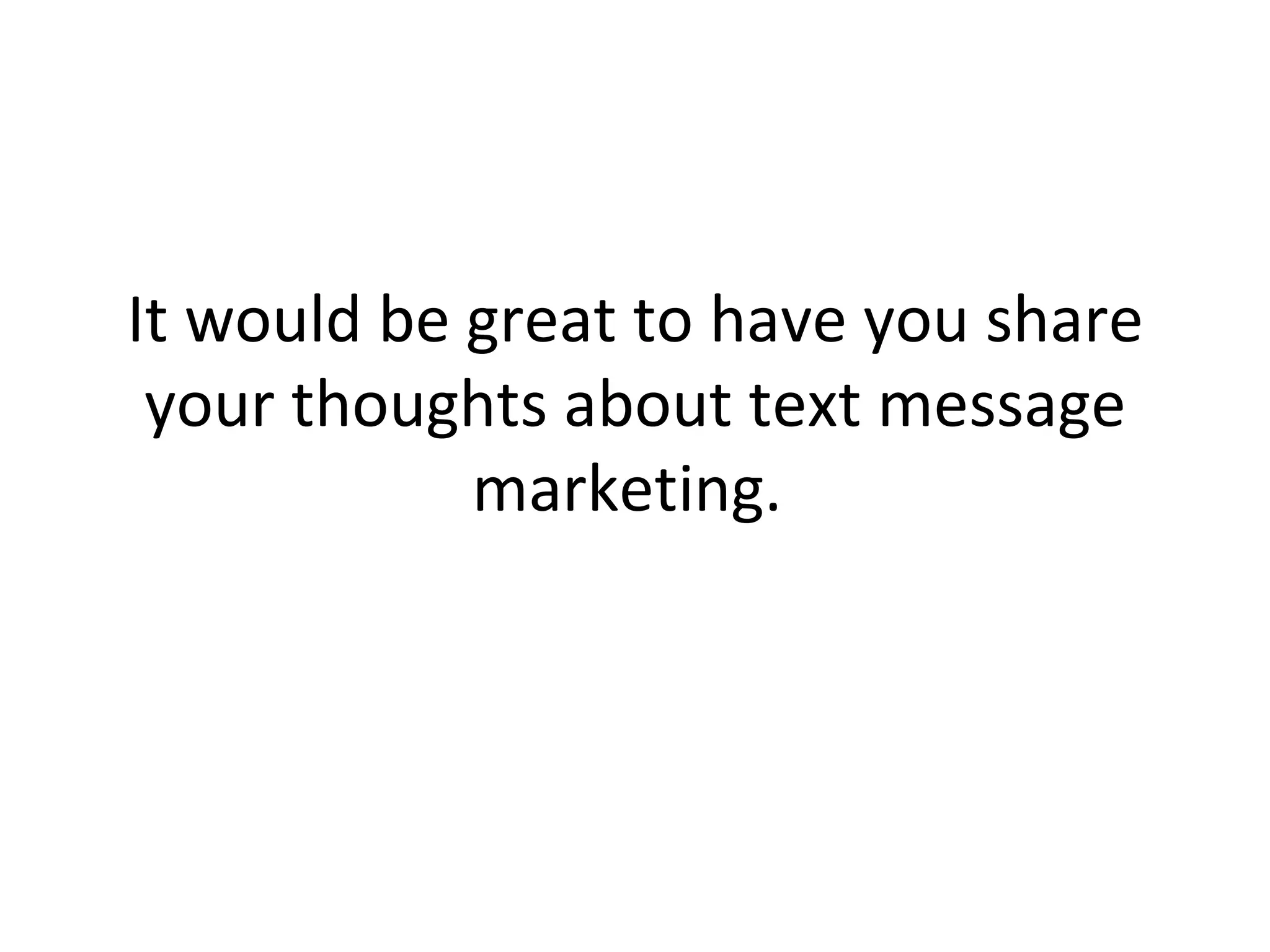 It would be great to have you share your thoughts about text message marketing.  