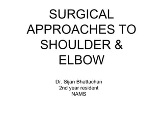 SURGICAL
APPROACHES TO
SHOULDER &
ELBOW
Dr. Sijan Bhattachan
2nd year resident
NAMS
 