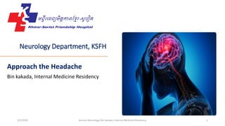Neurology Department, KSFH
Approach the Headache
Bin kakada, Internal Medicine Residency
3/3/2020 Service Neurology, Bin Kakada, Internal Medicine Residency 1
 