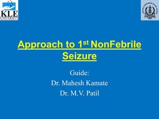 Approach to 1st NonFebrile
Seizure
Guide:
Dr. Mahesh Kamate
Dr. M.V. Patil
 