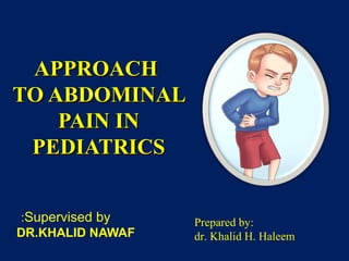 APPROACHAPPROACH
TO ABDOMINALTO ABDOMINAL
PAIN INPAIN IN
PEDIATRICSPEDIATRICS
Supervised by:
DR.KHALID NAWAF
Prepared by:
dr. Khalid H. Haleem
 