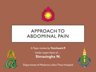 APPROACH TO
ABDOMINAL PAIN
ATopic review by Yutchawit P.
Under supervision of …
Simasingha N.
Department of Medicine,UdonThani Hospital
 
