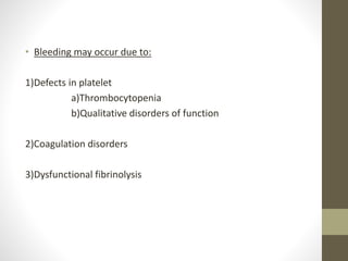 • Bleeding may occur due to:
1)Defects in platelet
a)Thrombocytopenia
b)Qualitative disorders of function
2)Coagulation disorders
3)Dysfunctional fibrinolysis
 