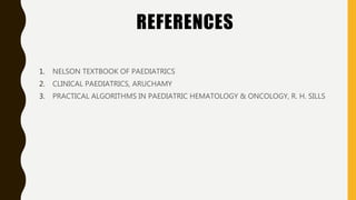 REFERENCES
1. NELSON TEXTBOOK OF PAEDIATRICS
2. CLINICAL PAEDIATRICS, ARUCHAMY
3. PRACTICAL ALGORITHMS IN PAEDIATRIC HEMATOLOGY & ONCOLOGY, R. H. SILLS
 