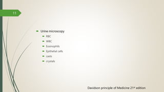  Urine microscopy
 RBC
 WBC
 Eosinophils
 Epithelial cells
 casts
 crystals
11
Davidson principle of Medicine 21st edition
 
