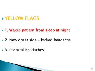  YELLOW FLAGS
 1. Wakes patient from sleep at night
 2. New onset side – locked headache
 3. Postural headaches
15
 