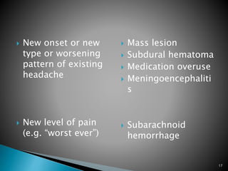  New onset or new
type or worsening
pattern of existing
headache
 New level of pain
(e.g. “worst ever”)
 Mass lesion
 Subdural hematoma
 Medication overuse
 Meningoencephaliti
s
 Subarachnoid
hemorrhage
17
 