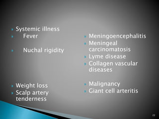  Systemic illness
 Fever
 Nuchal rigidity
 Weight loss
 Scalp artery
tenderness
 Meningoencephalitis
 Meningeal
carcinomatosis
 Lyme disease
 Collagen vascular
diseases
 Malignancy
 Giant cell arteritis
22
 