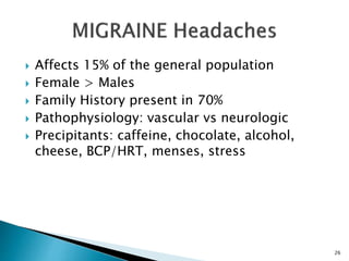  Affects 15% of the general population
 Female > Males
 Family History present in 70%
 Pathophysiology: vascular vs neurologic
 Precipitants: caffeine, chocolate, alcohol,
cheese, BCP/HRT, menses, stress
26
 