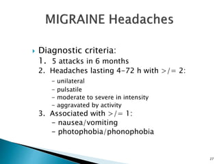  Diagnostic criteria:
1. 5 attacks in 6 months
2. Headaches lasting 4-72 h with >/= 2:
- unilateral
- pulsatile
- moderate to severe in intensity
- aggravated by activity
3. Associated with >/= 1:
- nausea/vomiting
- photophobia/phonophobia
27
 