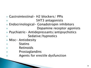  Gastrointestinal- H2 blockers/ PPIs
 5HT3 antagonists
 Endocrinological- Gonadotropin inhibitors
 Dopamine receptor agonists
 Psychiatric- Antidepressants/antipsychotics
 Sedative/hypnotics
 Misc- Antiobesity
 Statins
 Retinoids
 Prostaglandins
 Agents for erectile dysfunction
48
 