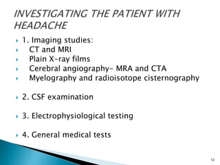  1. Imaging studies:
 CT and MRI
 Plain X-ray films
 Cerebral angiography- MRA and CTA
 Myelography and radioisotope cisternography
 2. CSF examination
 3. Electrophysiological testing
 4. General medical tests
52
 