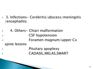  3. Infections- Cerebritis/abscess/meningitis
/encephalitis
 4. Others- Chiari malformation
 CSF hypotension
 Foramen magnum/upper Cx
spine lesions
 Pituitary apoplexy
 CADASIL,MELAS,SMART
54
 