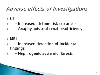  CT
 - Increased lifetime risk of cancer
 - Anaphylaxis and renal insufficiency
 MRI
 - Increased detection of incidental
findings
 - Nephrogenic systemic fibrosis
56
 