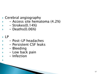  Cerebral angiography
 - Access site hematoma (4.2%)
 - Strokes(0.14%)
 - Deaths(0.06%)
 LP
 - Post-LP headaches
 - Persistent CSF leaks
 - Bleeding
 - Low back pain
 - Infection

57
 