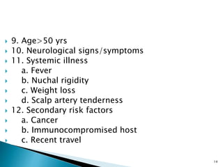  9. Age>50 yrs
 10. Neurological signs/symptoms
 11. Systemic illness
 a. Fever
 b. Nuchal rigidity
 c. Weight loss
 d. Scalp artery tenderness
 12. Secondary risk factors
 a. Cancer
 b. Immunocompromised host
 c. Recent travel
14
 