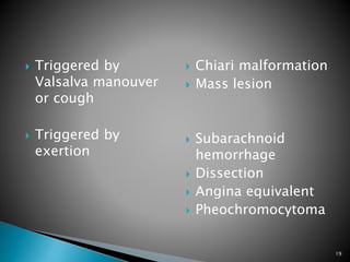  Triggered by
Valsalva manouver
or cough
 Triggered by
exertion
 Chiari malformation
 Mass lesion
 Subarachnoid
hemorrhage
 Dissection
 Angina equivalent
 Pheochromocytoma
19
 