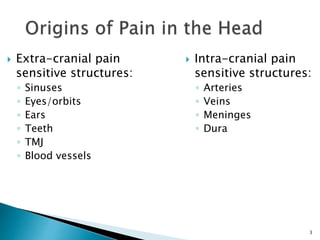  Extra-cranial pain
sensitive structures:
◦ Sinuses
◦ Eyes/orbits
◦ Ears
◦ Teeth
◦ TMJ
◦ Blood vessels
 Intra-cranial pain
sensitive structures:
◦ Arteries
◦ Veins
◦ Meninges
◦ Dura
3
 
