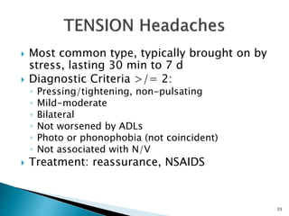  Most common type, typically brought on by
stress, lasting 30 min to 7 d
 Diagnostic Criteria >/= 2:
◦ Pressing/tightening, non-pulsating
◦ Mild-moderate
◦ Bilateral
◦ Not worsened by ADLs
◦ Photo or phonophobia (not coincident)
◦ Not associated with N/V
 Treatment: reassurance, NSAIDS
33
 