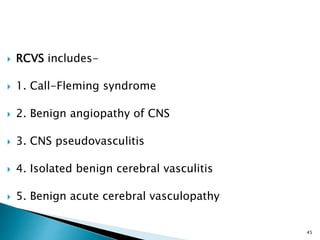  RCVS includes-
 1. Call-Fleming syndrome
 2. Benign angiopathy of CNS
 3. CNS pseudovasculitis
 4. Isolated benign cerebral vasculitis
 5. Benign acute cerebral vasculopathy
45
 
