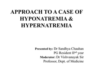 APPROACH TO A CASE OF
HYPONATREMIA &
HYPERNATREMIA
Presented by: Dr Sandhya Chauhan
PG Resident IInd year
Moderator: Dr Vishvanayak Sir
Professor, Dept. of Medicine
 
