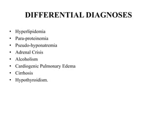 DIFFERENTIAL DIAGNOSES
• Hyperlipidemia
• Para-proteinemia
• Pseudo-hyponatremia
• Adrenal Crisis
• Alcoholism
• Cardiogenic Pulmonary Edema
• Cirrhosis
• Hypothyroidism.
 