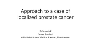 Approach to a case of
localized prostate cancer
Dr Santosh K
Senior Resident
All India Institute of Medical Sciences , Bhubaneswar
 