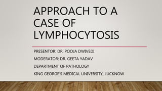 APPROACH TO A
CASE OF
LYMPHOCYTOSIS
PRESENTOR: DR. POOJA DWIVEDI
MODERATOR: DR. GEETA YADAV
DEPARTMENT OF PATHOLOGY
KING GEORGE’S MEDICAL UNIVERSITY, LUCKNOW
 