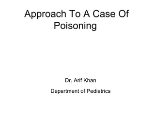 Approach To A Case Of
Poisoning
Dr. Arif Khan
Department of Pediatrics
 