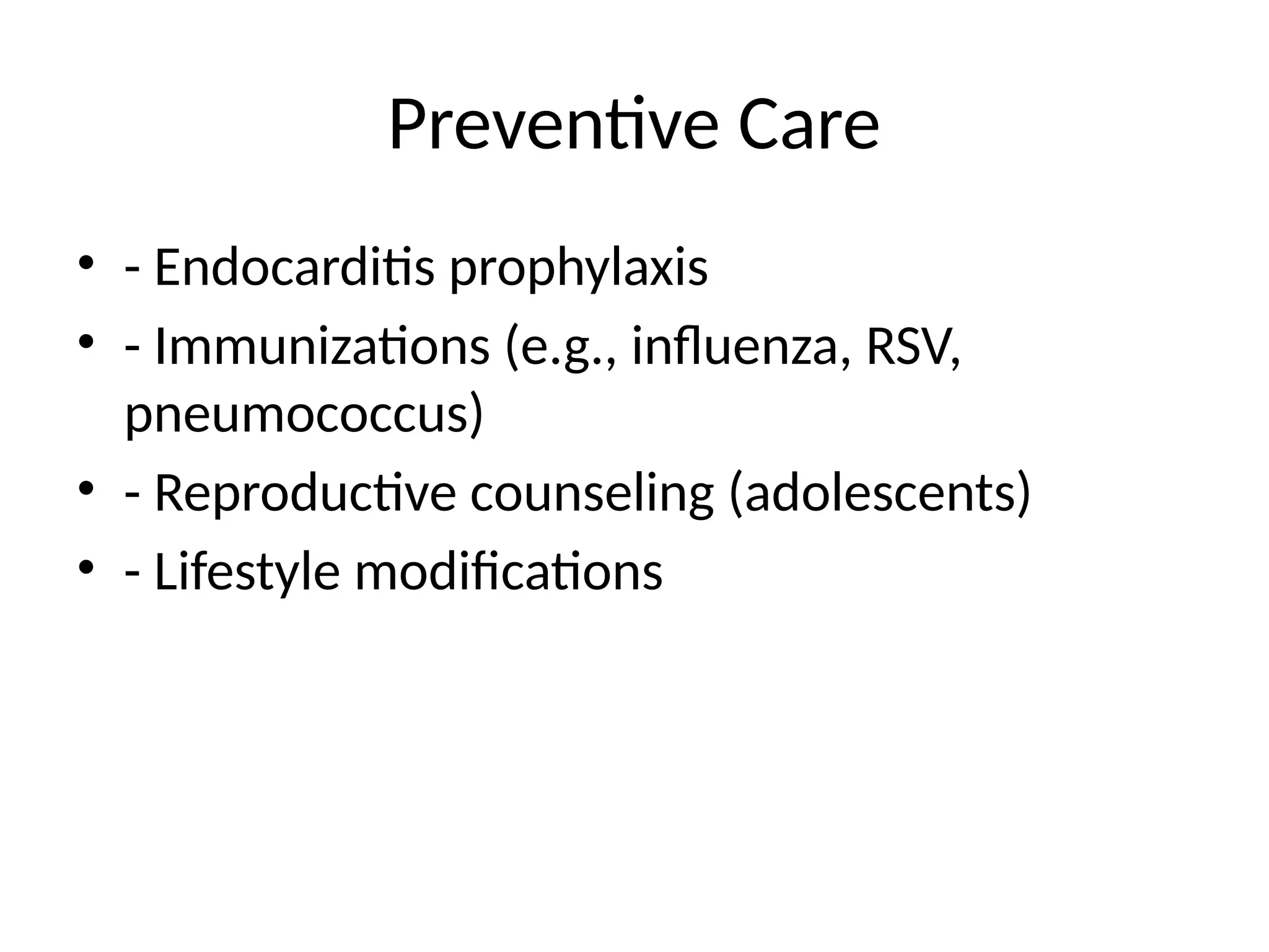 Preventive Care
• - Endocarditis prophylaxis
• - Immunizations (e.g., influenza, RSV,
pneumococcus)
• - Reproductive counseling (adolescents)
• - Lifestyle modifications
 