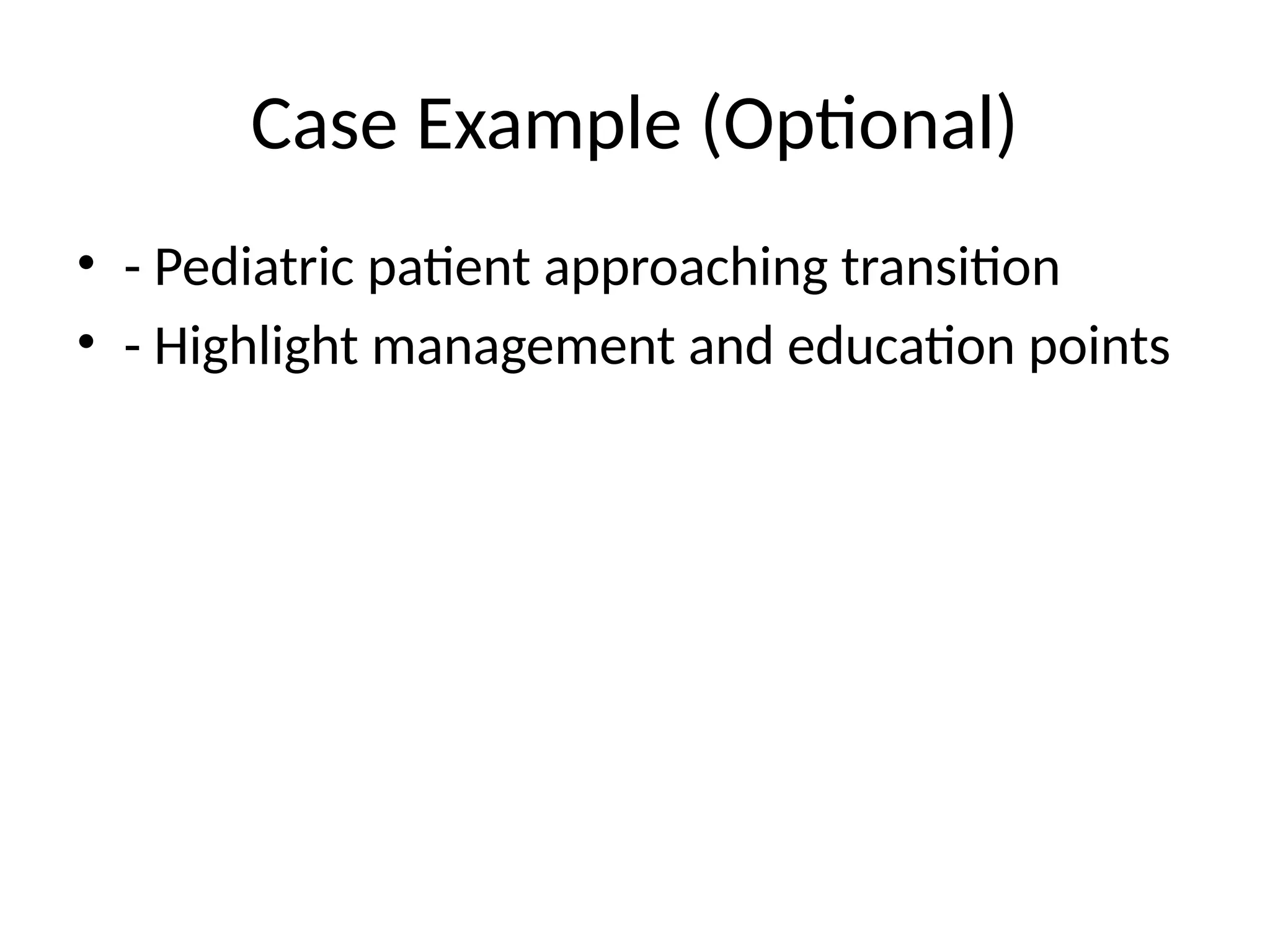 Case Example (Optional)
• - Pediatric patient approaching transition
• - Highlight management and education points
 