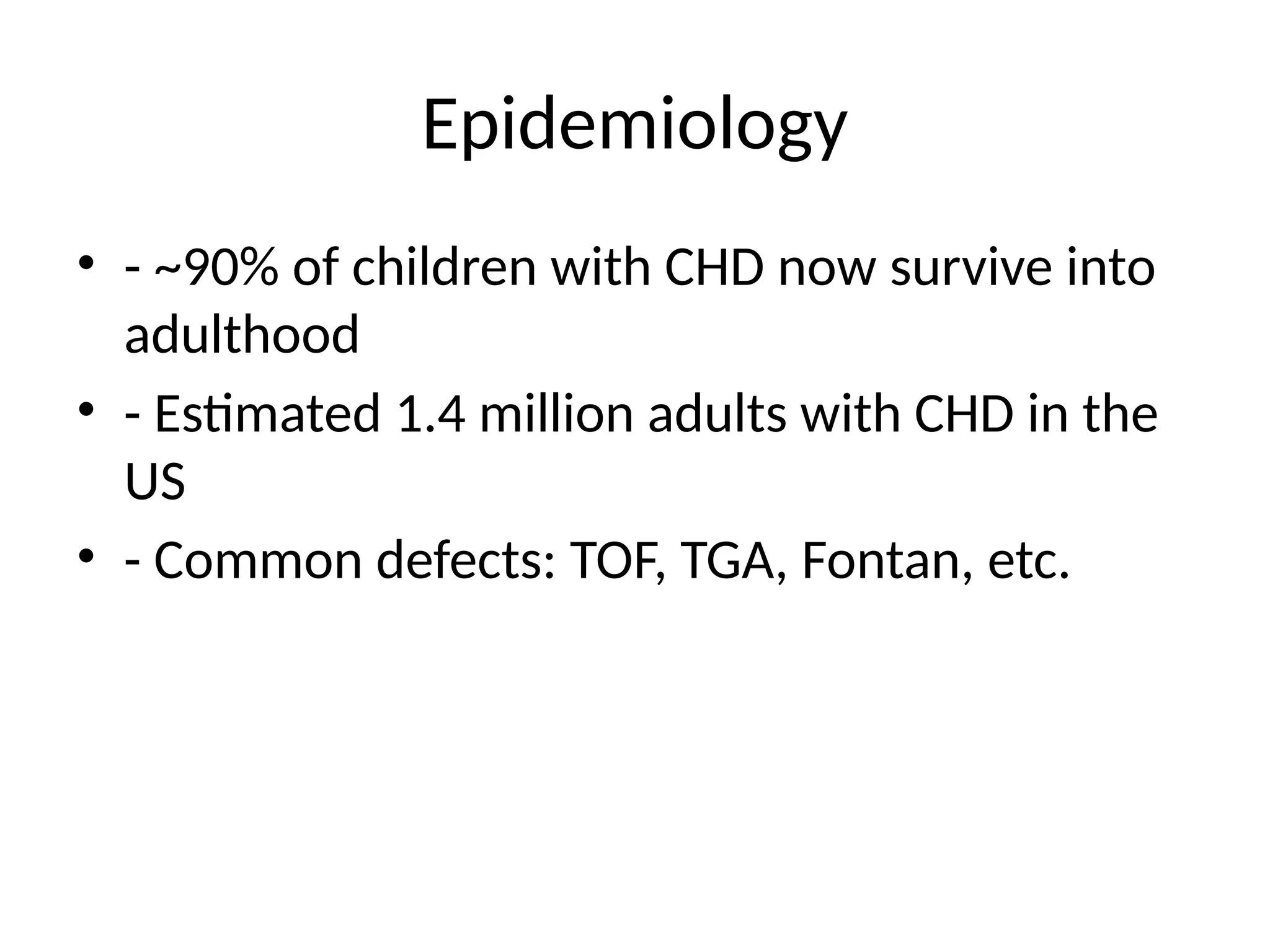 Epidemiology
• - ~90% of children with CHD now survive into
adulthood
• - Estimated 1.4 million adults with CHD in the
US
• - Common defects: TOF, TGA, Fontan, etc.
 
