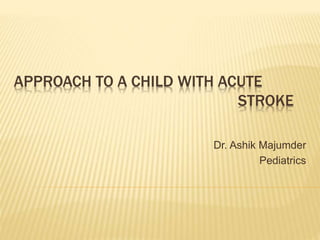 APPROACH TO A CHILD WITH ACUTE
STROKE
Dr. Ashik Majumder
Pediatrics
 