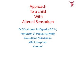 Approach
To a child
With
Altered Sensorium
Dr.G.Sudhakar M.D(peds);D.C.H;
Professor Of Pediatrics(Rtrd)
Consultant Pediatrician
KIMS Hospitals
Kurnool
 