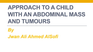 APPROACH TO A CHILD
WITH AN ABDOMINAL MASS
AND TUMOURS
By
Jwan Ali Ahmed AlSofi
 