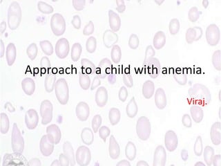 Approach to a child with anemia.
Viraj.

 