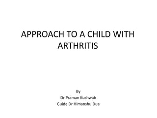 APPROACH TO A CHILD WITH
ARTHRITIS
By
Dr Praman Kushwah
Guide Dr Himanshu Dua
 