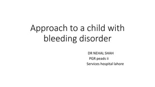Approach to a child with
bleeding disorder
DR NEHAL SHAH
PGR peads ii
Services hospital lahore
 