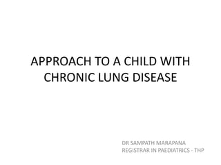 APPROACH TO A CHILD WITH
CHRONIC LUNG DISEASE
DR SAMPATH MARAPANA
REGISTRAR IN PAEDIATRICS - THP
 
