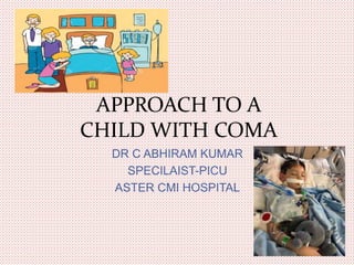 APPROACH TO A
CHILD WITH COMA
DR C ABHIRAM KUMAR
SPECILAIST-PICU
ASTER CMI HOSPITAL
 