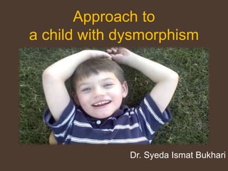 Approach to
a child with dysmorphism
Dr. Syeda Ismat Bukhari
 