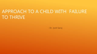APPROACH TO A CHILD WITH FAILURE
TO THRIVE
- Dr. Jyoti Saroj
 