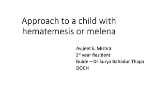 Approach to a child with
hematemesis or melena
Avijeet k. Mishra
1st year Resident
Guide – Dr Surya Bahadur Thapa
DOCH
 