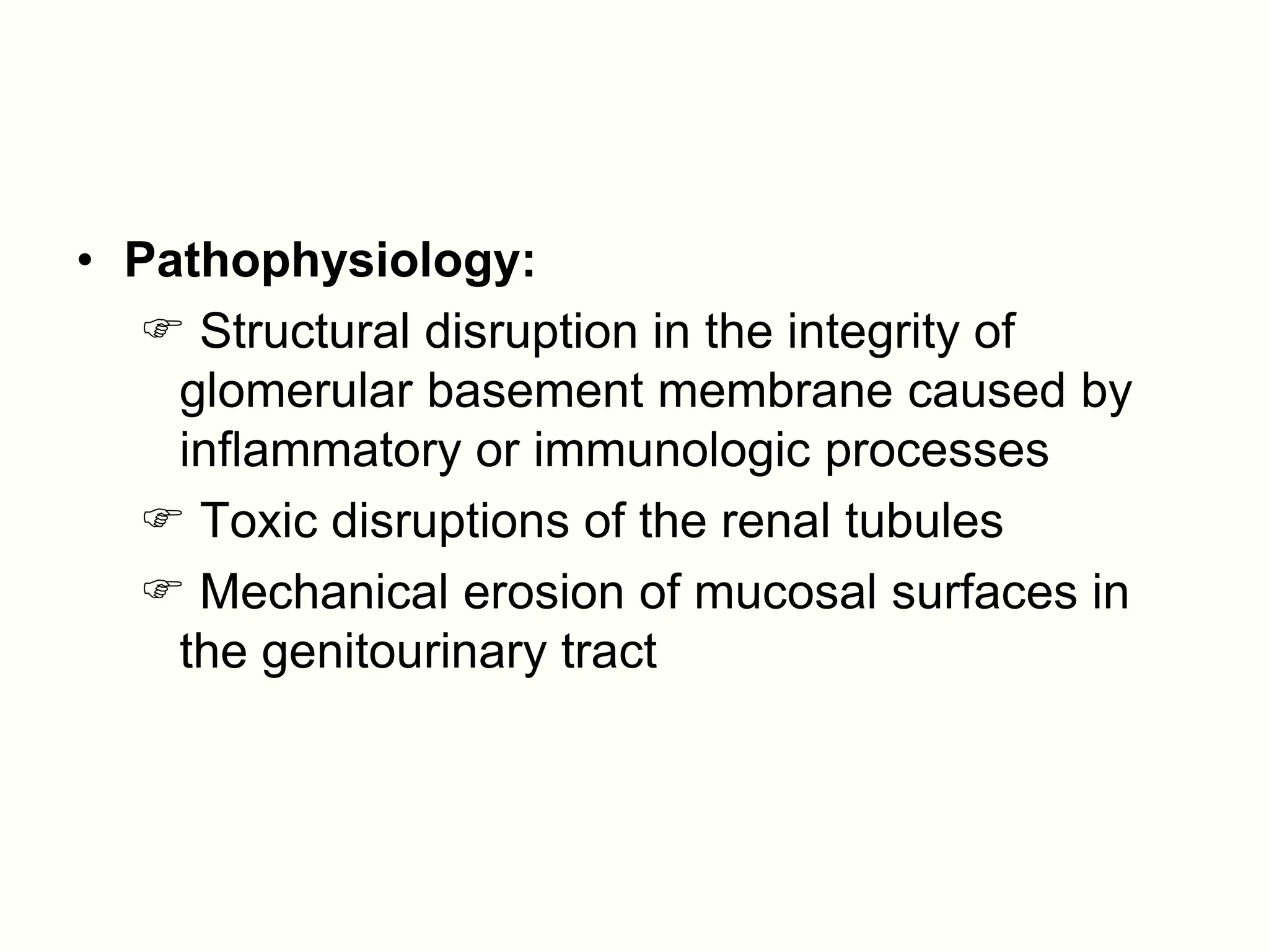 • Pathophysiology:
   Structural disruption in the integrity of
    glomerular basement membrane caused by
    inflammatory or immunologic processes
   Toxic disruptions of the renal tubules
   Mechanical erosion of mucosal surfaces in
    the genitourinary tract
 