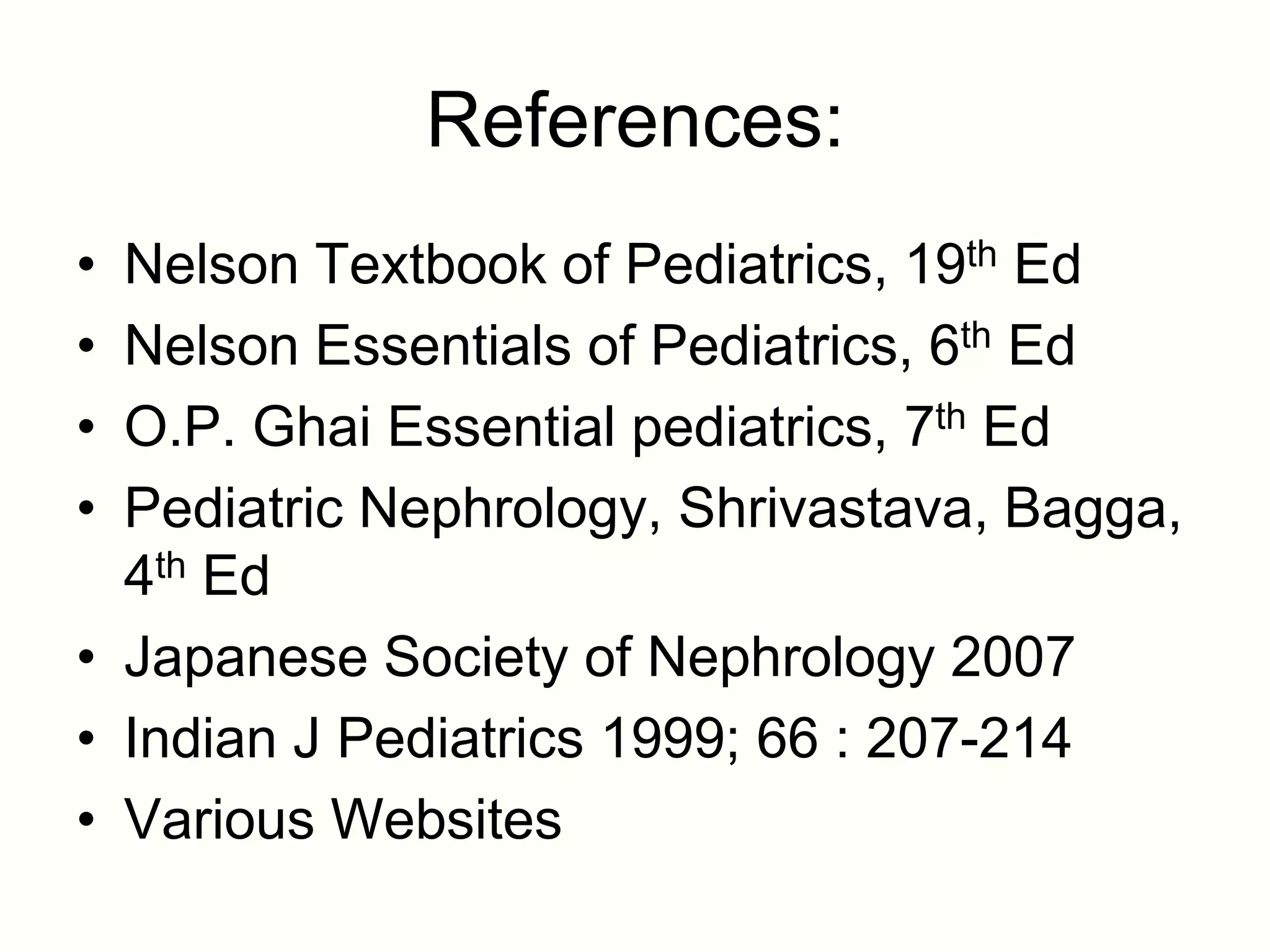 References:
• Nelson Textbook of Pediatrics, 19th Ed
• Nelson Essentials of Pediatrics, 6th Ed
• O.P. Ghai Essential pediatrics, 7th Ed
• Pediatric Nephrology, Shrivastava, Bagga,
  4th Ed
• Japanese Society of Nephrology 2007
• Indian J Pediatrics 1999; 66 : 207-214
• Various Websites
 