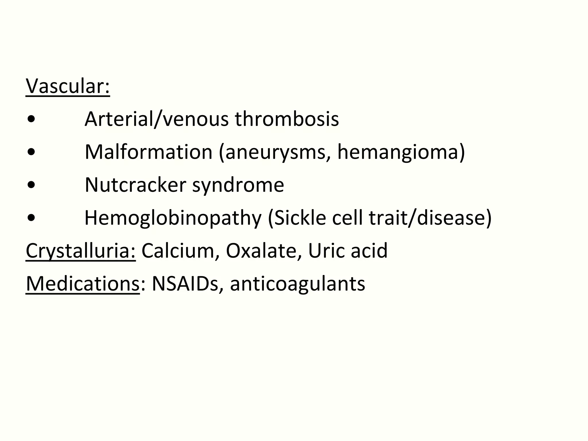 Vascular:
•     Arterial/venous thrombosis
•     Malformation (aneurysms, hemangioma)
•     Nutcracker syndrome
•     Hemoglobinopathy (Sickle cell trait/disease)
Crystalluria: Calcium, Oxalate, Uric acid
Medications: NSAIDs, anticoagulants
 