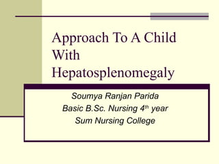 Approach To A Child
With
Hepatosplenomegaly
Soumya Ranjan Parida
Basic B.Sc. Nursing 4th
year
Sum Nursing College
 