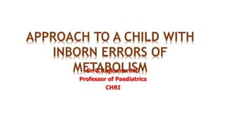 Dr G.Rajkumar MD
Professor of Paediatrics
CHRI
APPROACH TO A CHILD WITH
INBORN ERRORS OF
METABOLISM
 